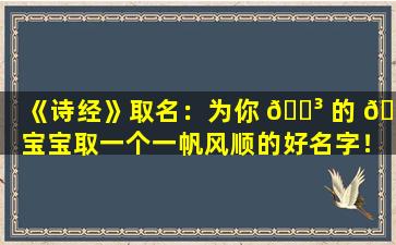 《诗经》取名：为你 🐳 的 🦈 宝宝取一个一帆风顺的好名字！